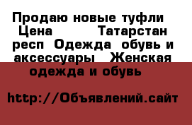 Продаю новые туфли › Цена ­ 350 - Татарстан респ. Одежда, обувь и аксессуары » Женская одежда и обувь   